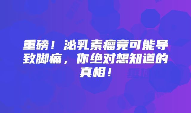 重磅！泌乳素瘤竟可能导致脚痛，你绝对想知道的真相！