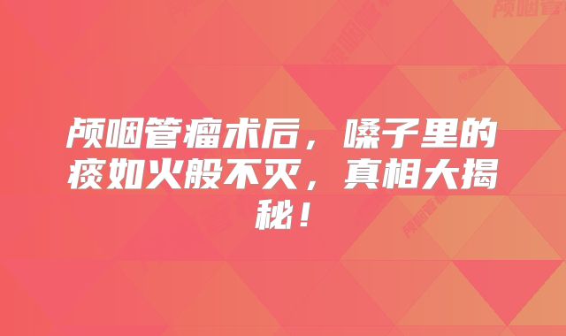 颅咽管瘤术后，嗓子里的痰如火般不灭，真相大揭秘！