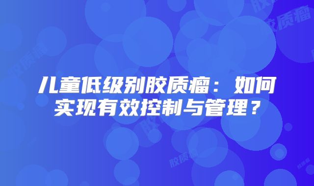 儿童低级别胶质瘤：如何实现有效控制与管理？