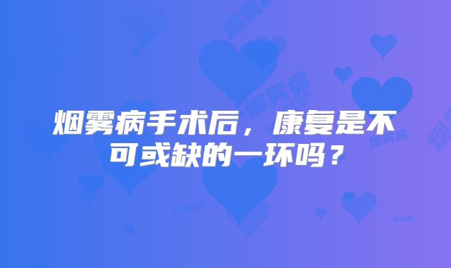 烟雾病手术后，康复是不可或缺的一环吗？