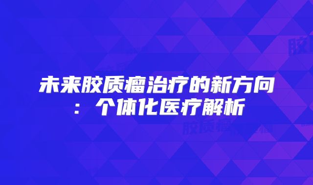未来胶质瘤治疗的新方向：个体化医疗解析