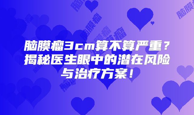 脑膜瘤3cm算不算严重？揭秘医生眼中的潜在风险与治疗方案！