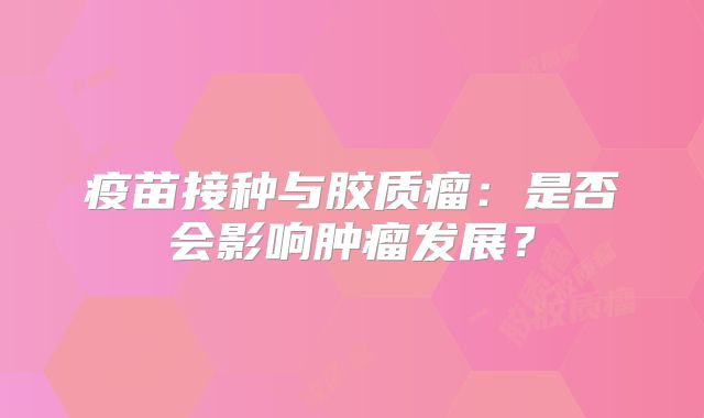 疫苗接种与胶质瘤：是否会影响肿瘤发展？