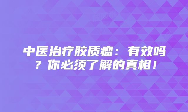 中医治疗胶质瘤：有效吗？你必须了解的真相！