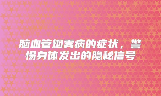 脑血管烟雾病的症状，警惕身体发出的隐秘信号