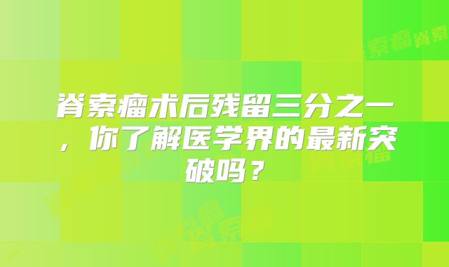 脊索瘤术后残留三分之一，你了解医学界的最新突破吗？