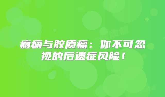 癫痫与胶质瘤：你不可忽视的后遗症风险！
