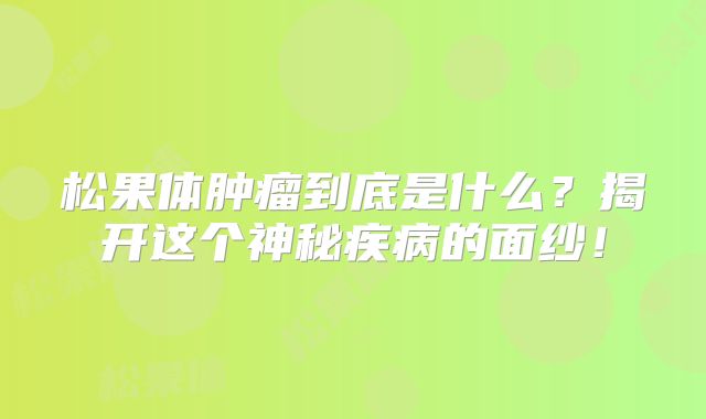 松果体肿瘤到底是什么？揭开这个神秘疾病的面纱！