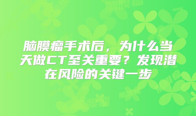 脑膜瘤手术后，为什么当天做CT至关重要？发现潜在风险的关键一步