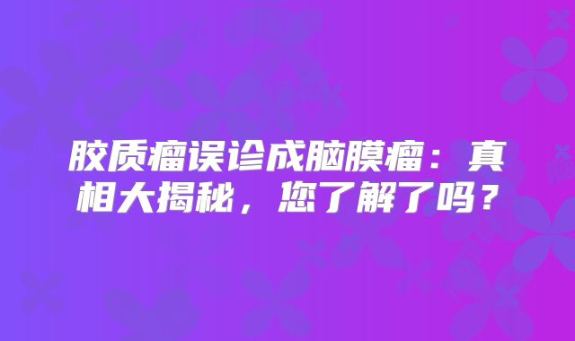 胶质瘤误诊成脑膜瘤：真相大揭秘，您了解了吗？