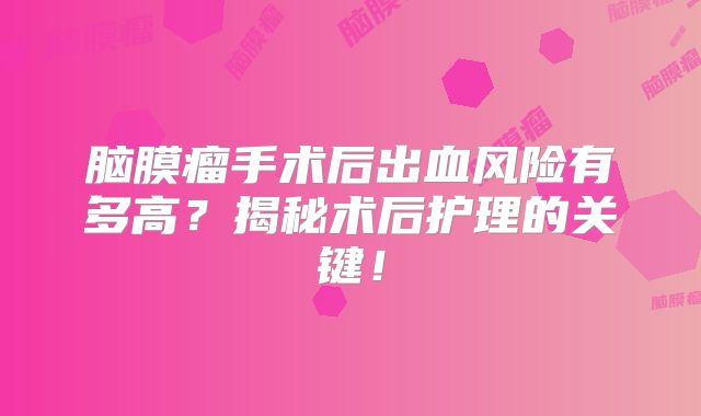 脑膜瘤手术后出血风险有多高？揭秘术后护理的关键！