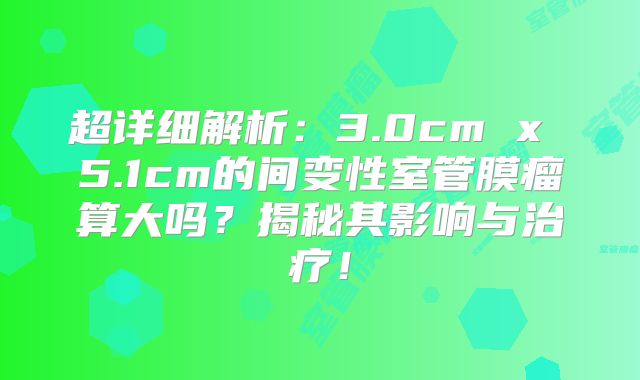 超详细解析：3.0cm x 5.1cm的间变性室管膜瘤算大吗？揭秘其影响与治疗！