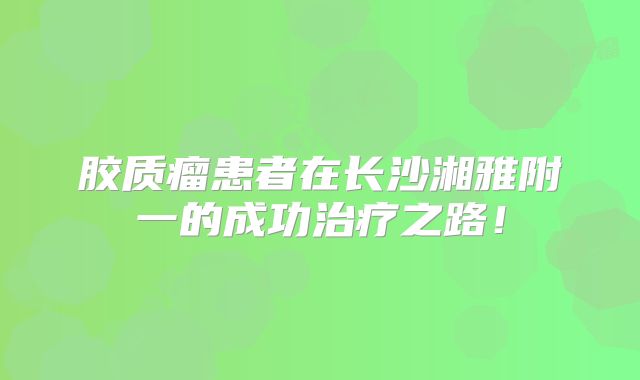 胶质瘤患者在长沙湘雅附一的成功治疗之路！