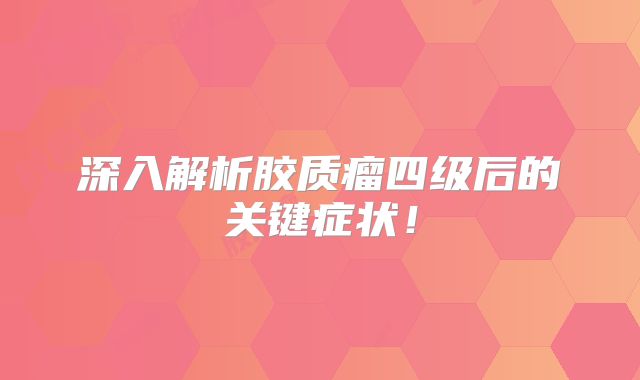 深入解析胶质瘤四级后的关键症状！