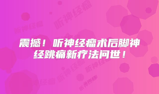 震撼！听神经瘤术后脚神经跳痛新疗法问世！