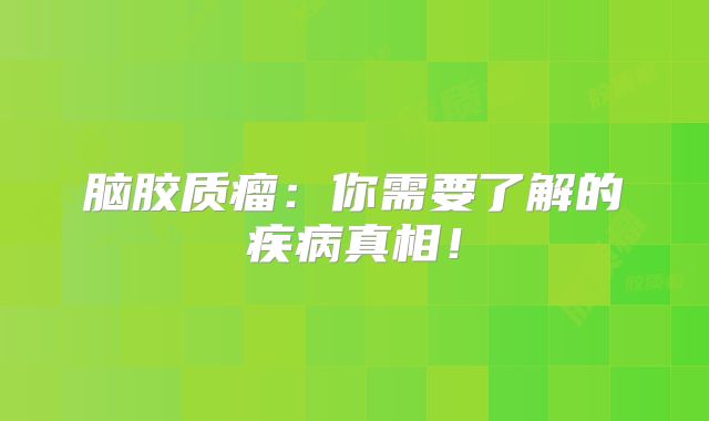 脑胶质瘤：你需要了解的疾病真相！