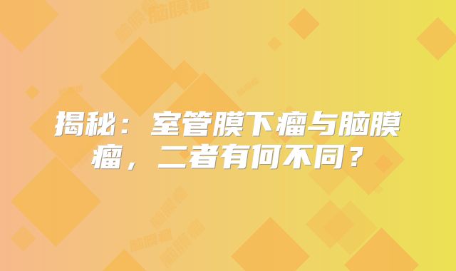 揭秘：室管膜下瘤与脑膜瘤，二者有何不同？