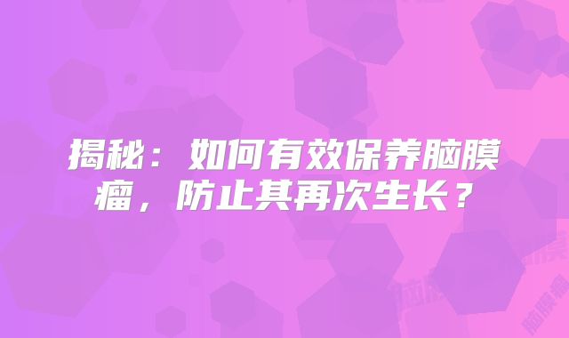 揭秘：如何有效保养脑膜瘤，防止其再次生长？