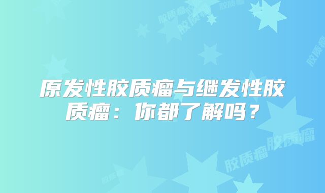 原发性胶质瘤与继发性胶质瘤：你都了解吗？