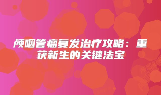 颅咽管瘤复发治疗攻略：重获新生的关键法宝