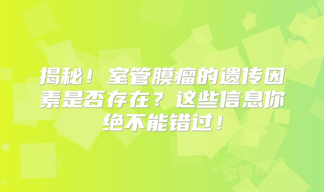 揭秘！室管膜瘤的遗传因素是否存在？这些信息你绝不能错过！