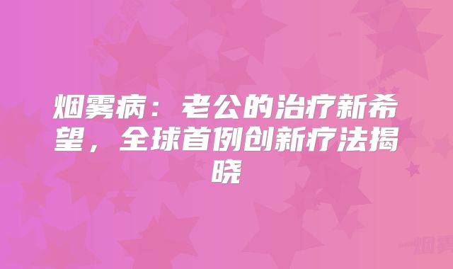 烟雾病：老公的治疗新希望，全球首例创新疗法揭晓