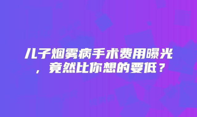 儿子烟雾病手术费用曝光，竟然比你想的要低？