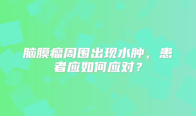 脑膜瘤周围出现水肿，患者应如何应对？
