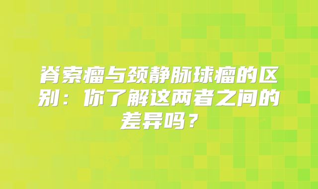 脊索瘤与颈静脉球瘤的区别：你了解这两者之间的差异吗？