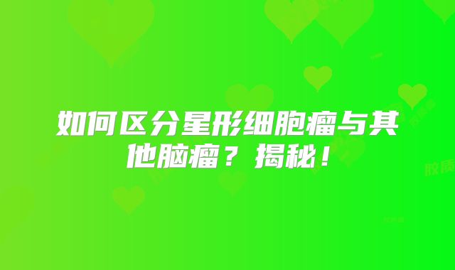 如何区分星形细胞瘤与其他脑瘤？揭秘！