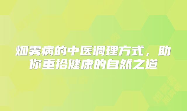 烟雾病的中医调理方式，助你重拾健康的自然之道