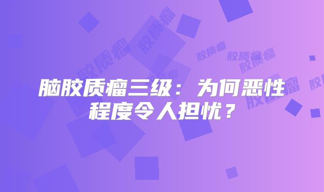 脑胶质瘤三级：为何恶性程度令人担忧？