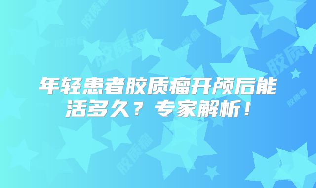 年轻患者胶质瘤开颅后能活多久？专家解析！