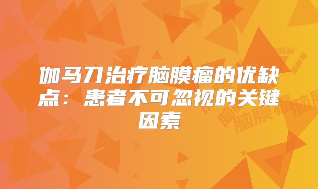 伽马刀治疗脑膜瘤的优缺点：患者不可忽视的关键因素