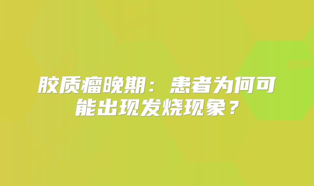 胶质瘤晚期：患者为何可能出现发烧现象？
