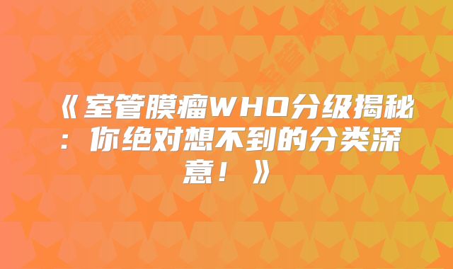 《室管膜瘤WHO分级揭秘：你绝对想不到的分类深意！》