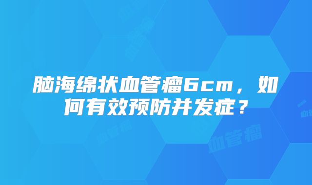 脑海绵状血管瘤6cm，如何有效预防并发症？