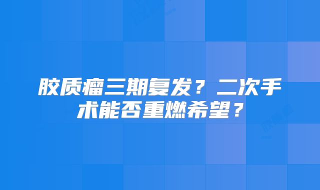 胶质瘤三期复发？二次手术能否重燃希望？