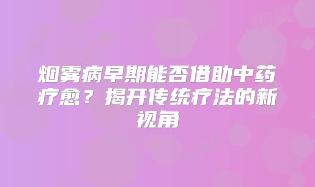 烟雾病早期能否借助中药疗愈？揭开传统疗法的新视角