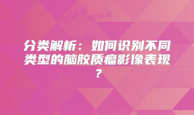 分类解析：如何识别不同类型的脑胶质瘤影像表现？