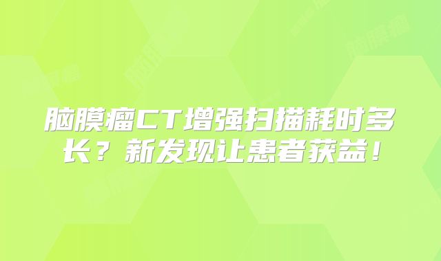 脑膜瘤CT增强扫描耗时多长？新发现让患者获益！