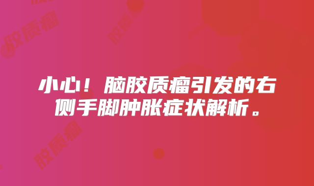 小心！脑胶质瘤引发的右侧手脚肿胀症状解析。