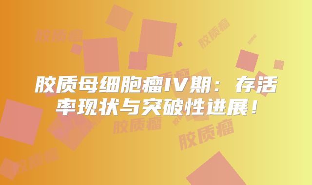 胶质母细胞瘤IV期：存活率现状与突破性进展！