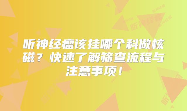 听神经瘤该挂哪个科做核磁？快速了解筛查流程与注意事项！