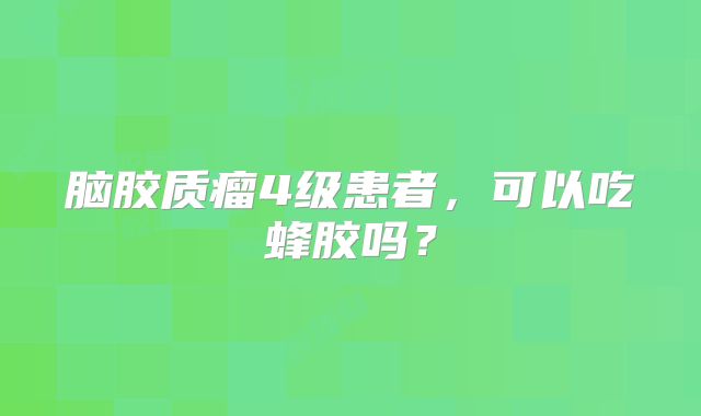 脑胶质瘤4级患者，可以吃蜂胶吗？