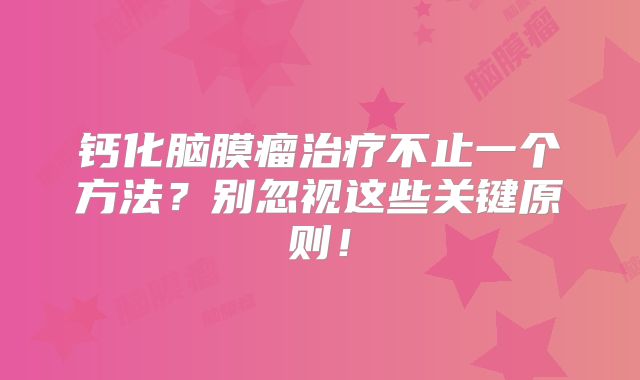 钙化脑膜瘤治疗不止一个方法？别忽视这些关键原则！