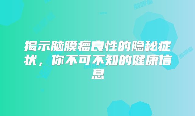 揭示脑膜瘤良性的隐秘症状，你不可不知的健康信息