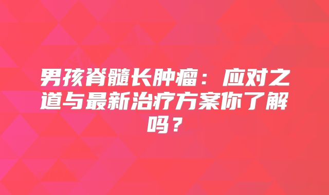 男孩脊髓长肿瘤：应对之道与最新治疗方案你了解吗？