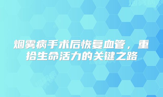 烟雾病手术后恢复血管，重拾生命活力的关键之路