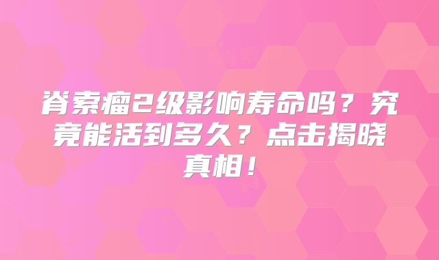 脊索瘤2级影响寿命吗？究竟能活到多久？点击揭晓真相！